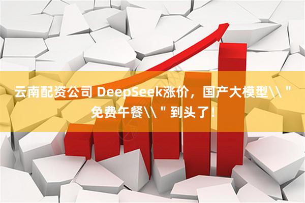 云南配资公司 DeepSeek涨价，国产大模型\＂免费午餐\＂到头了！