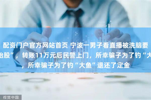 配资门户官方网站首页 宁波一男子看直播被洗脑要投100万买“原始股”，转账11万元后民警上门，所幸骗子为了钓“大鱼”退还了定金