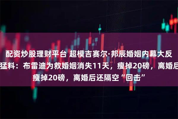 配资炒股理财平台 超模吉赛尔·邦辰婚姻内幕大反转！新书曝6大猛料：布雷迪为救婚姻消失11天，瘦掉20磅，离婚后还隔空“回击”
