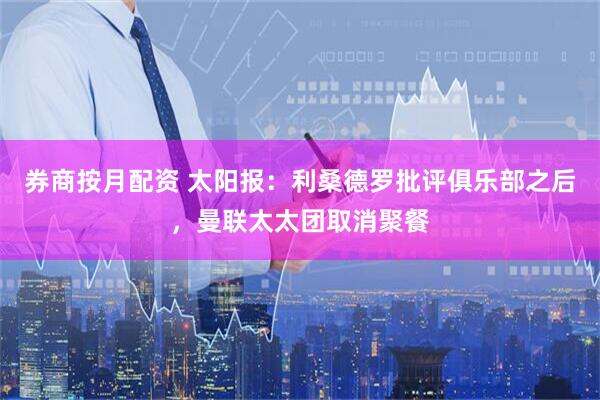 券商按月配资 太阳报：利桑德罗批评俱乐部之后，曼联太太团取消聚餐