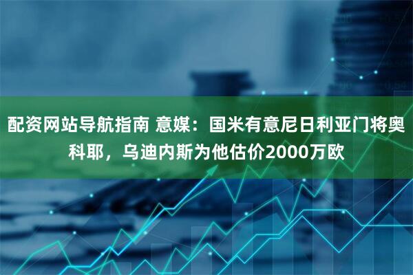 配资网站导航指南 意媒：国米有意尼日利亚门将奥科耶，乌迪内斯为他估价2000万欧